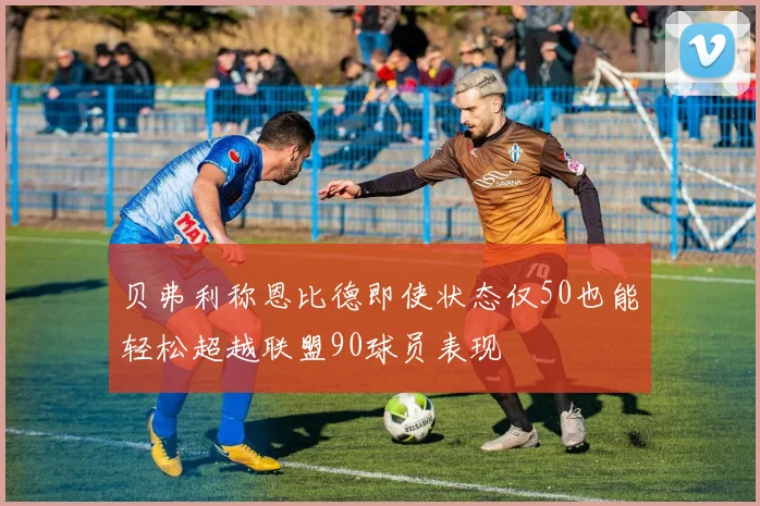 贝弗利称恩比德即使状态仅50也能轻松超越联盟90球员表现