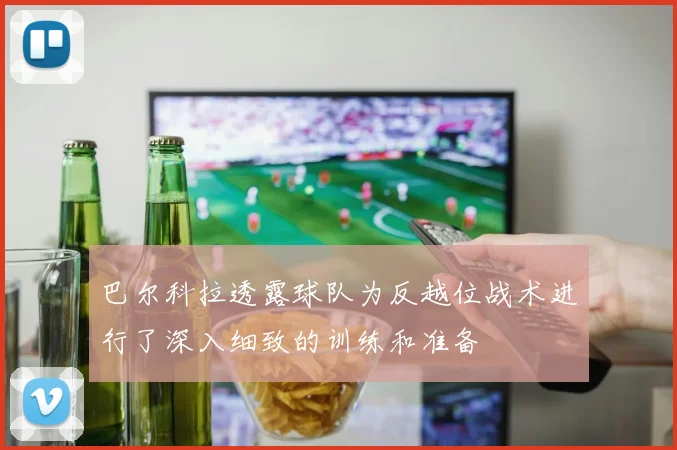 巴尔科拉透露球队为反越位战术进行了深入细致的训练和准备