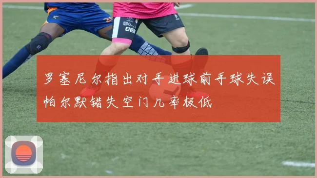 罗塞尼尔指出对手进球前手球失误帕尔默错失空门几率极低