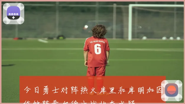 今日勇士对阵热火库里和库明加因伤缺阵希尔德出战状态成疑