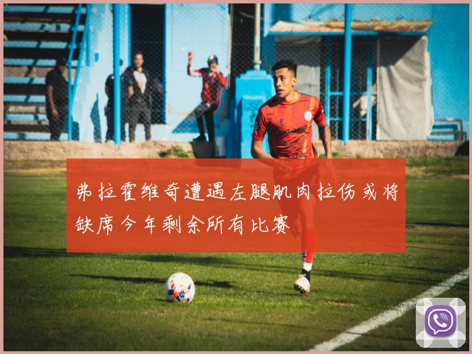 弗拉霍维奇遭遇左腿肌肉拉伤或将缺席今年剩余所有比赛