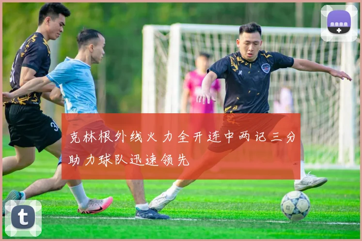 克林根外线火力全开连中两记三分助力球队迅速领先