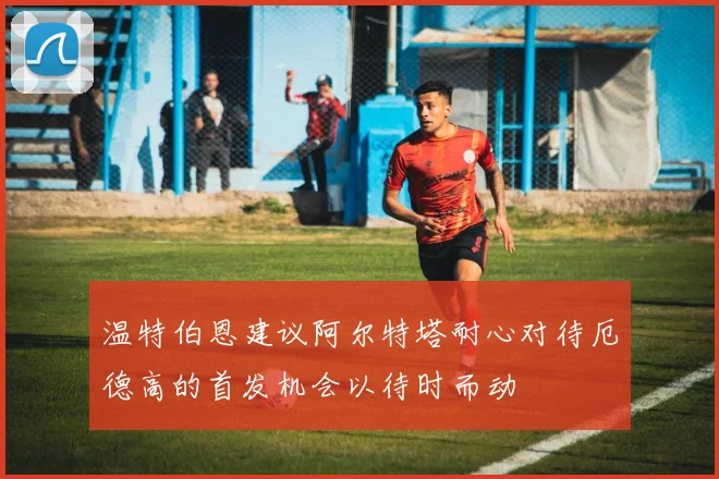 温特伯恩建议阿尔特塔耐心对待厄德高的首发机会以待时而动