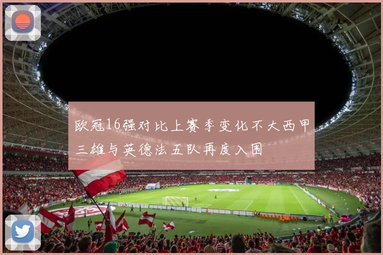 欧冠16强对比上赛季变化不大西甲三雄与英德法五队再度入围