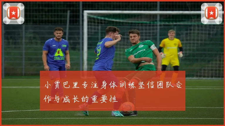 小贾巴里专注身体训练坚信团队合作与成长的重要性